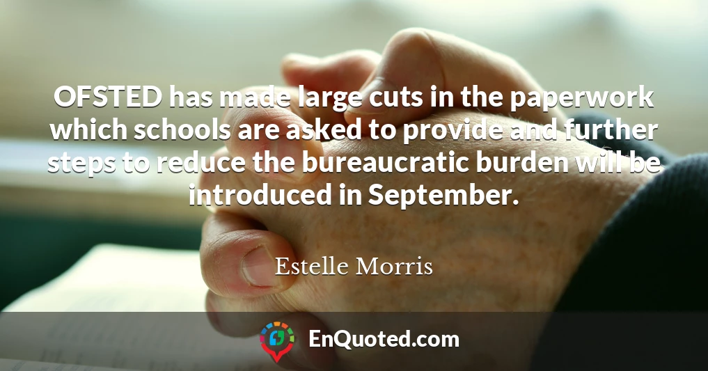 OFSTED has made large cuts in the paperwork which schools are asked to provide and further steps to reduce the bureaucratic burden will be introduced in September.