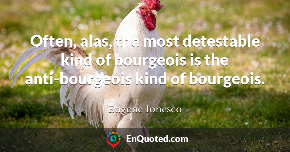 Often, alas, the most detestable kind of bourgeois is the anti-bourgeois kind of bourgeois.