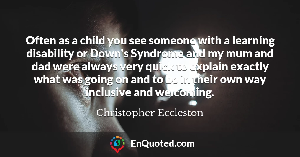 Often as a child you see someone with a learning disability or Down's Syndrome and my mum and dad were always very quick to explain exactly what was going on and to be in their own way inclusive and welcoming.