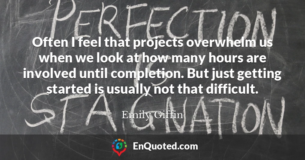 Often I feel that projects overwhelm us when we look at how many hours are involved until completion. But just getting started is usually not that difficult.