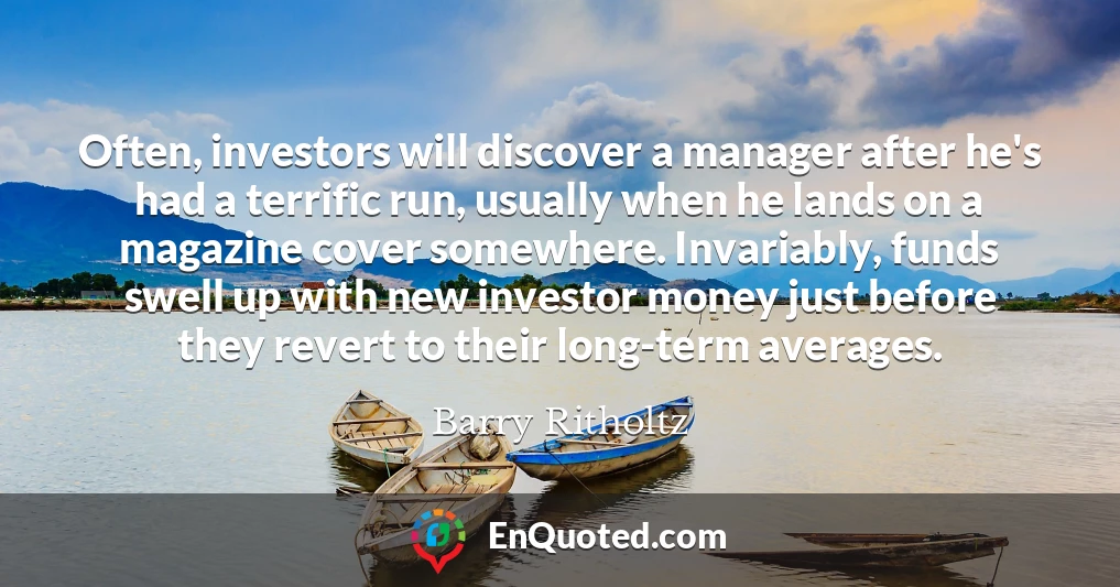 Often, investors will discover a manager after he's had a terrific run, usually when he lands on a magazine cover somewhere. Invariably, funds swell up with new investor money just before they revert to their long-term averages.