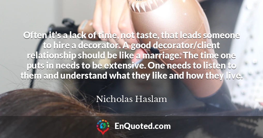 Often it's a lack of time, not taste, that leads someone to hire a decorator. A good decorator/client relationship should be like a marriage. The time one puts in needs to be extensive. One needs to listen to them and understand what they like and how they live.