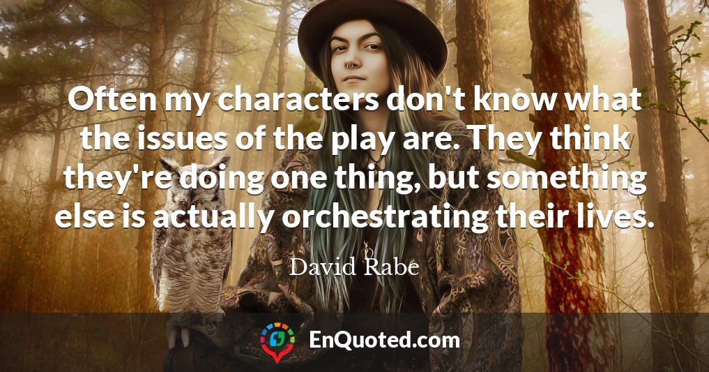 Often my characters don't know what the issues of the play are. They think they're doing one thing, but something else is actually orchestrating their lives.