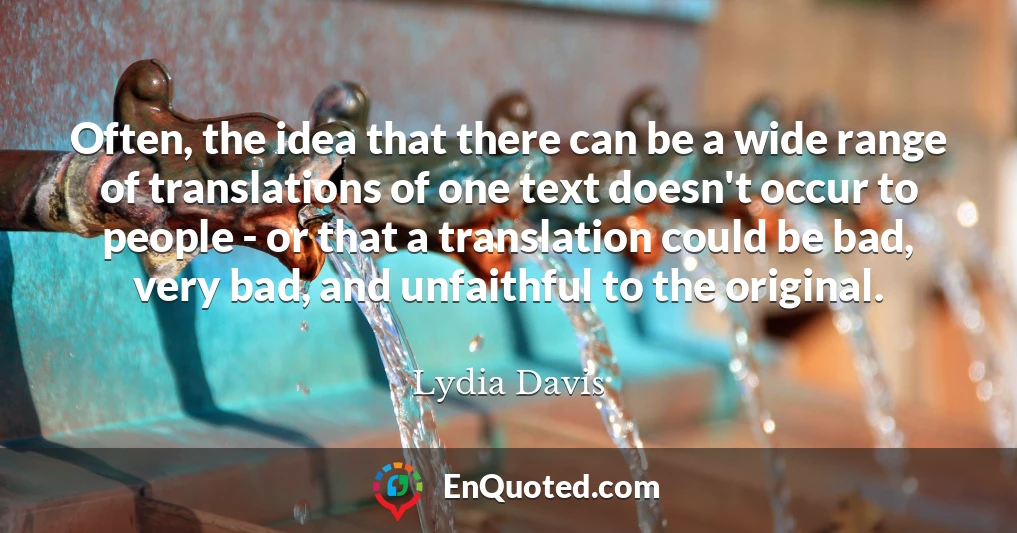 Often, the idea that there can be a wide range of translations of one text doesn't occur to people - or that a translation could be bad, very bad, and unfaithful to the original.