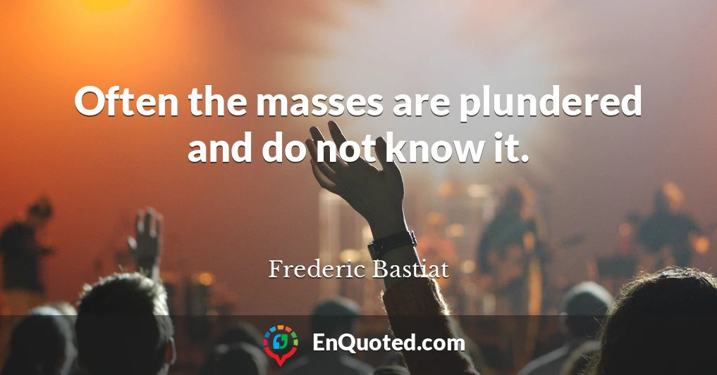 Often the masses are plundered and do not know it.