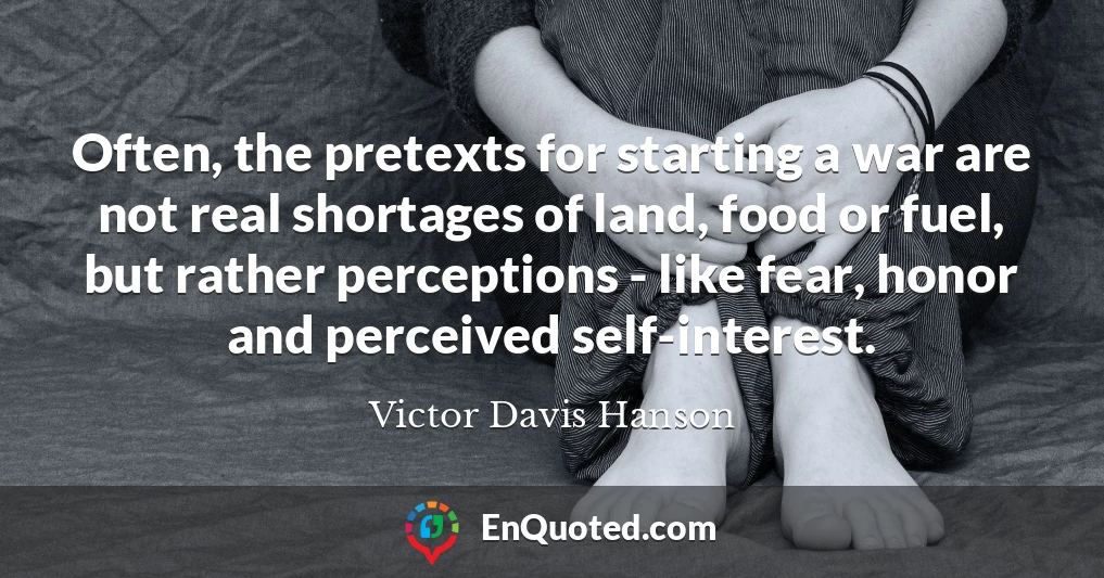 Often, the pretexts for starting a war are not real shortages of land, food or fuel, but rather perceptions - like fear, honor and perceived self-interest.