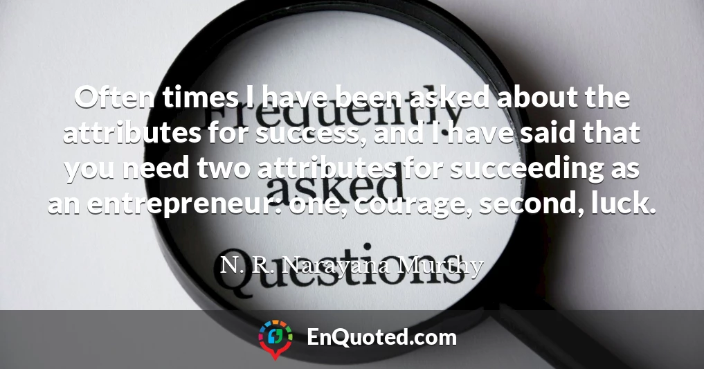 Often times I have been asked about the attributes for success, and I have said that you need two attributes for succeeding as an entrepreneur: one, courage, second, luck.