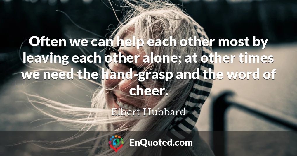 Often we can help each other most by leaving each other alone; at other times we need the hand-grasp and the word of cheer.