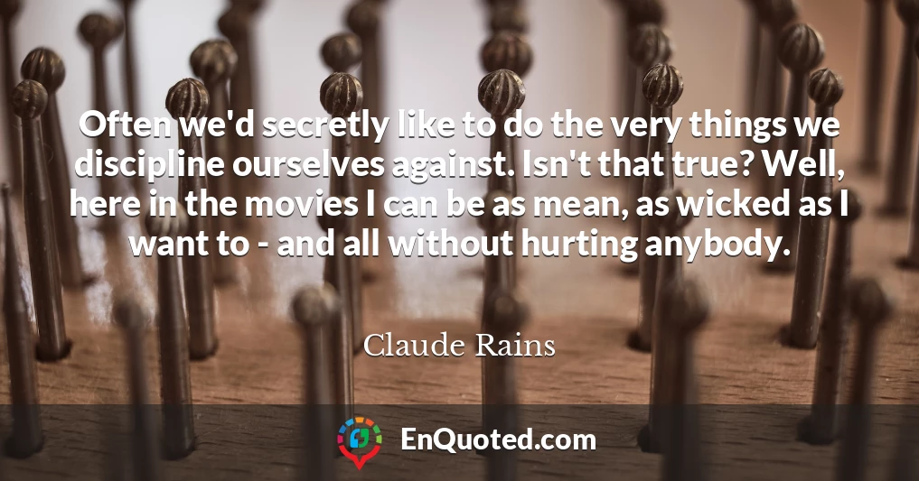 Often we'd secretly like to do the very things we discipline ourselves against. Isn't that true? Well, here in the movies I can be as mean, as wicked as I want to - and all without hurting anybody.