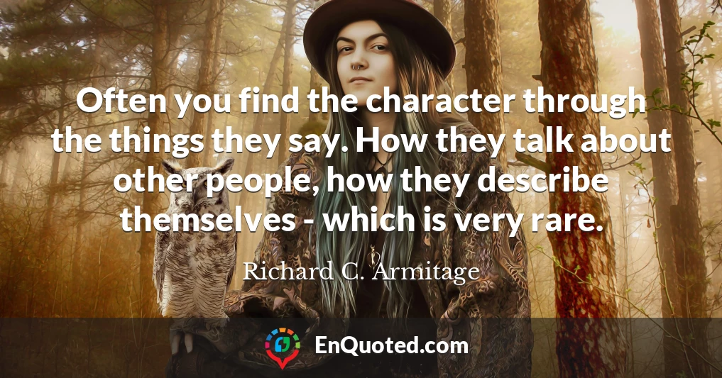 Often you find the character through the things they say. How they talk about other people, how they describe themselves - which is very rare.