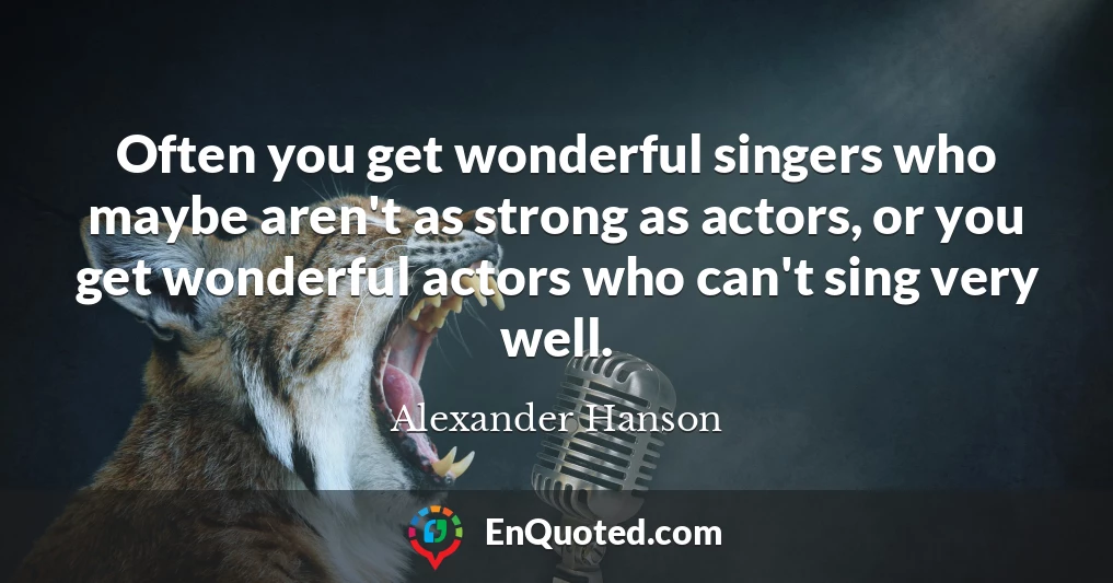Often you get wonderful singers who maybe aren't as strong as actors, or you get wonderful actors who can't sing very well.