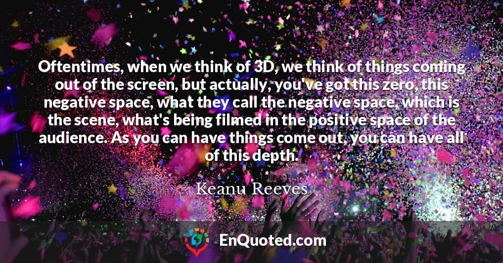 Oftentimes, when we think of 3D, we think of things coming out of the screen, but actually, you've got this zero, this negative space, what they call the negative space, which is the scene, what's being filmed in the positive space of the audience. As you can have things come out, you can have all of this depth.
