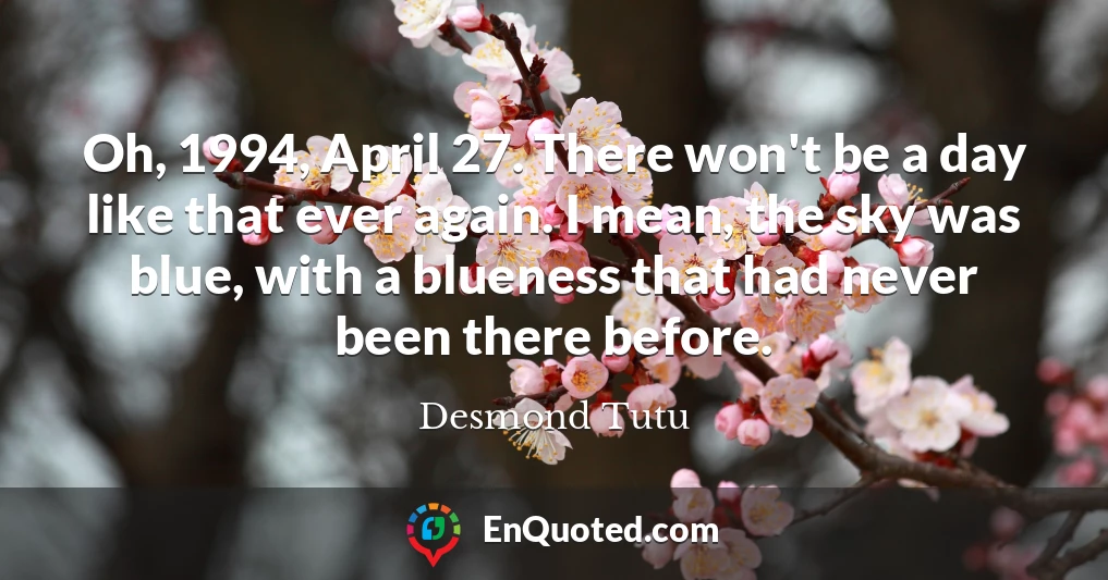 Oh, 1994, April 27. There won't be a day like that ever again. I mean, the sky was blue, with a blueness that had never been there before.