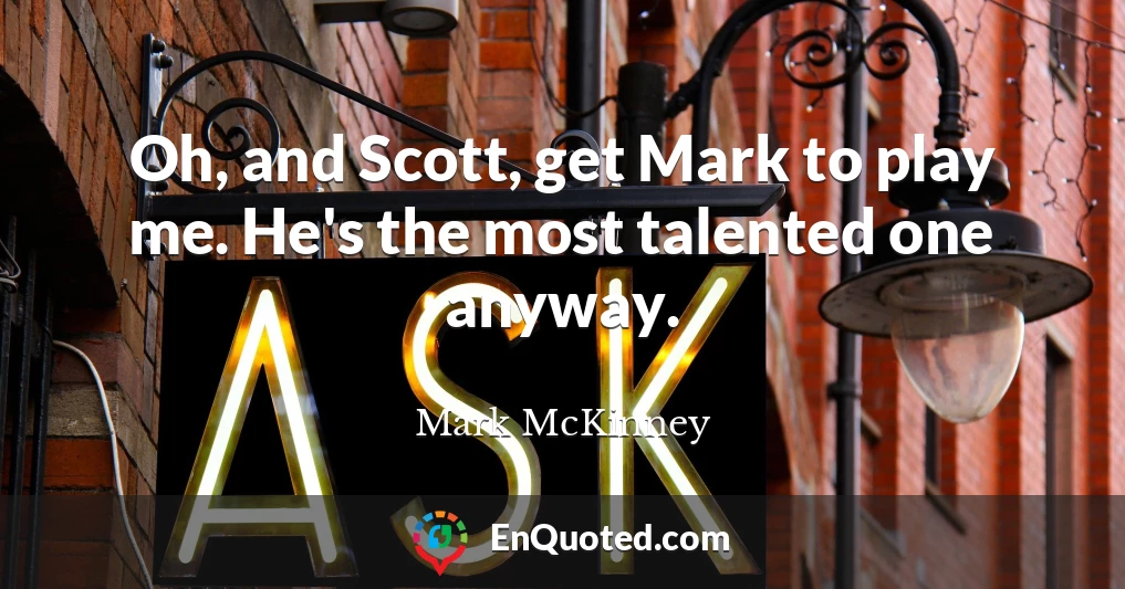 Oh, and Scott, get Mark to play me. He's the most talented one anyway.