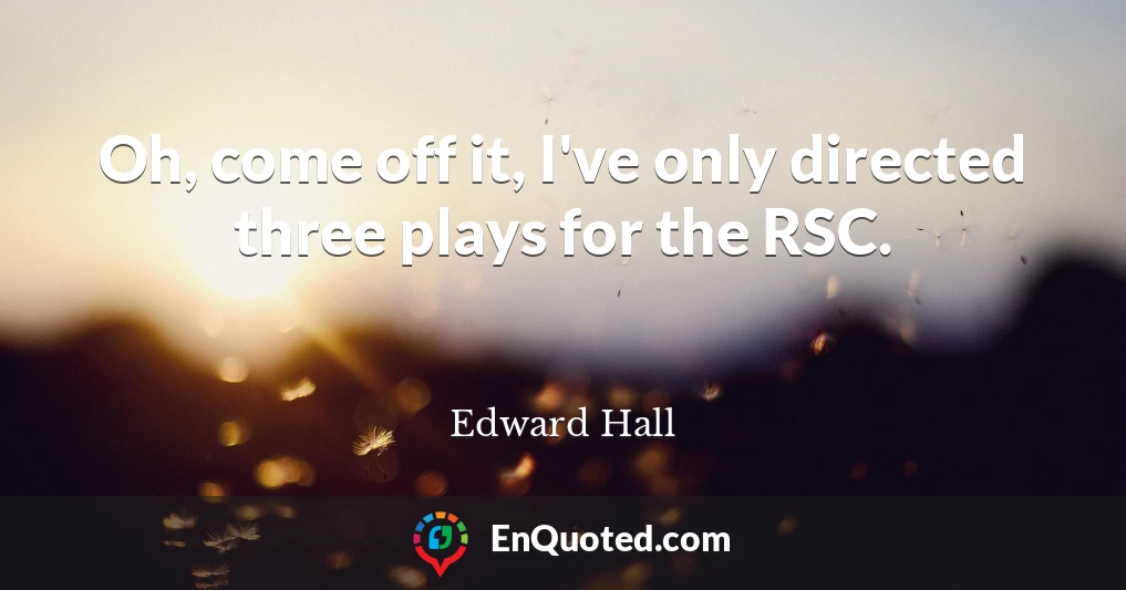 Oh, come off it, I've only directed three plays for the RSC.