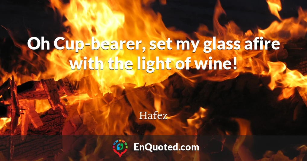 Oh Cup-bearer, set my glass afire with the light of wine!