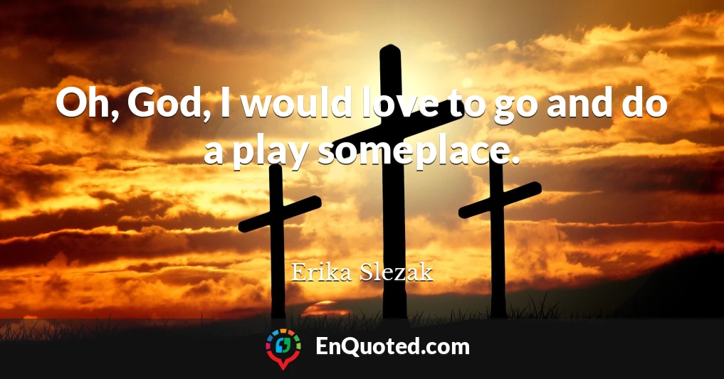 Oh, God, I would love to go and do a play someplace.