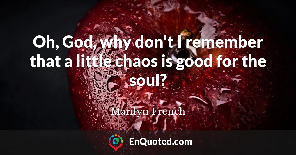 Oh, God, why don't I remember that a little chaos is good for the soul?