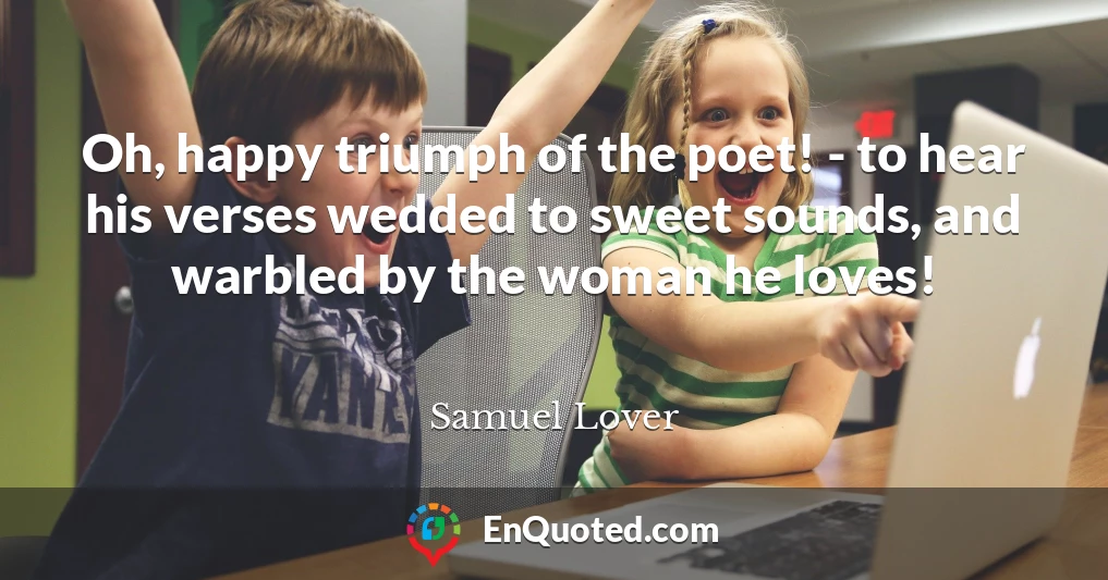 Oh, happy triumph of the poet! - to hear his verses wedded to sweet sounds, and warbled by the woman he loves!