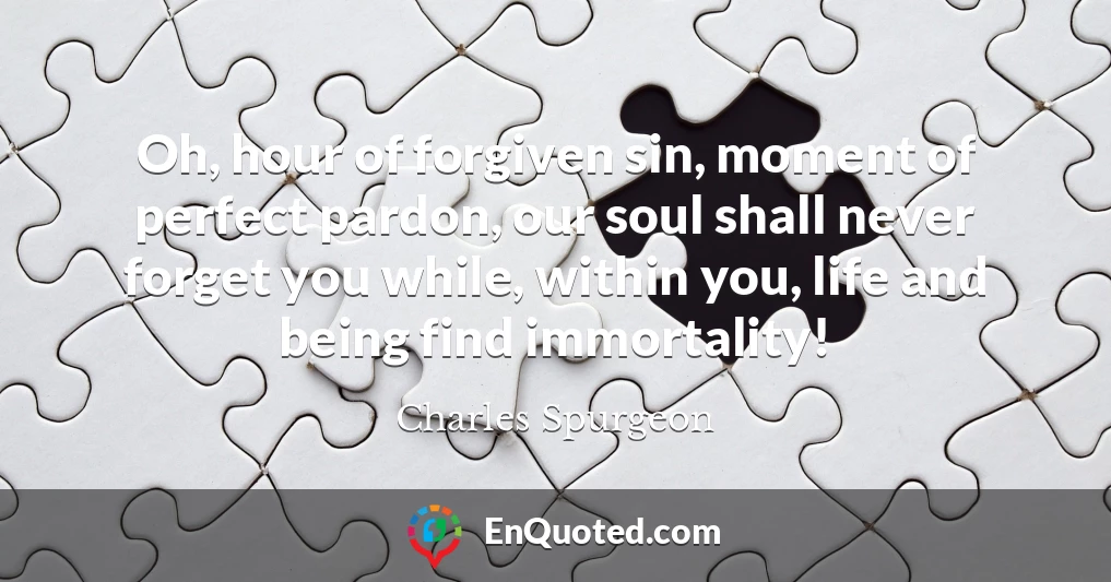 Oh, hour of forgiven sin, moment of perfect pardon, our soul shall never forget you while, within you, life and being find immortality!