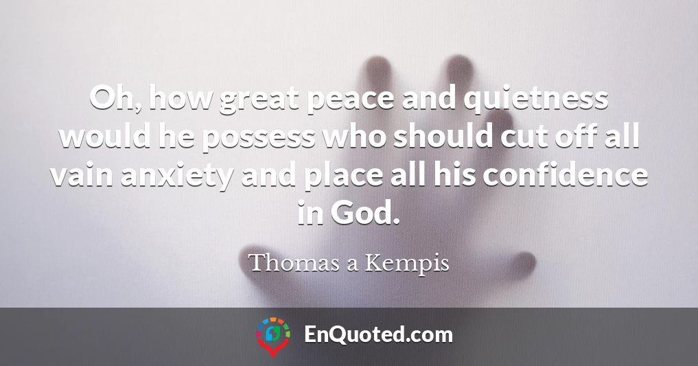 Oh, how great peace and quietness would he possess who should cut off all vain anxiety and place all his confidence in God.