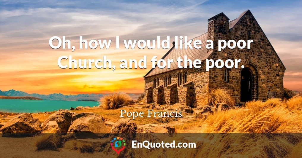Oh, how I would like a poor Church, and for the poor.
