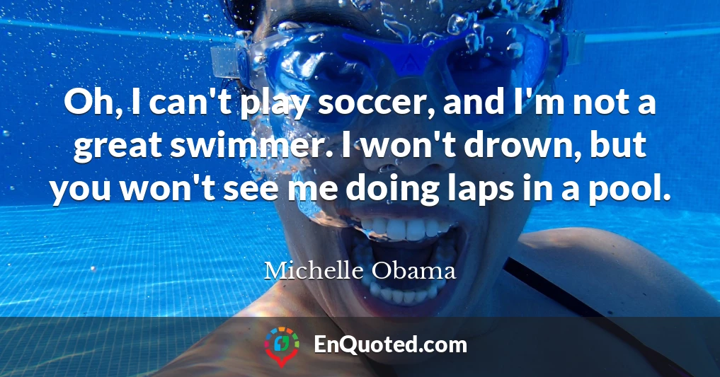 Oh, I can't play soccer, and I'm not a great swimmer. I won't drown, but you won't see me doing laps in a pool.