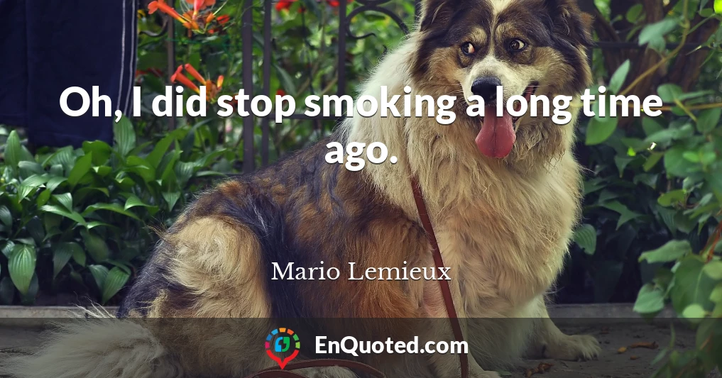 Oh, I did stop smoking a long time ago.