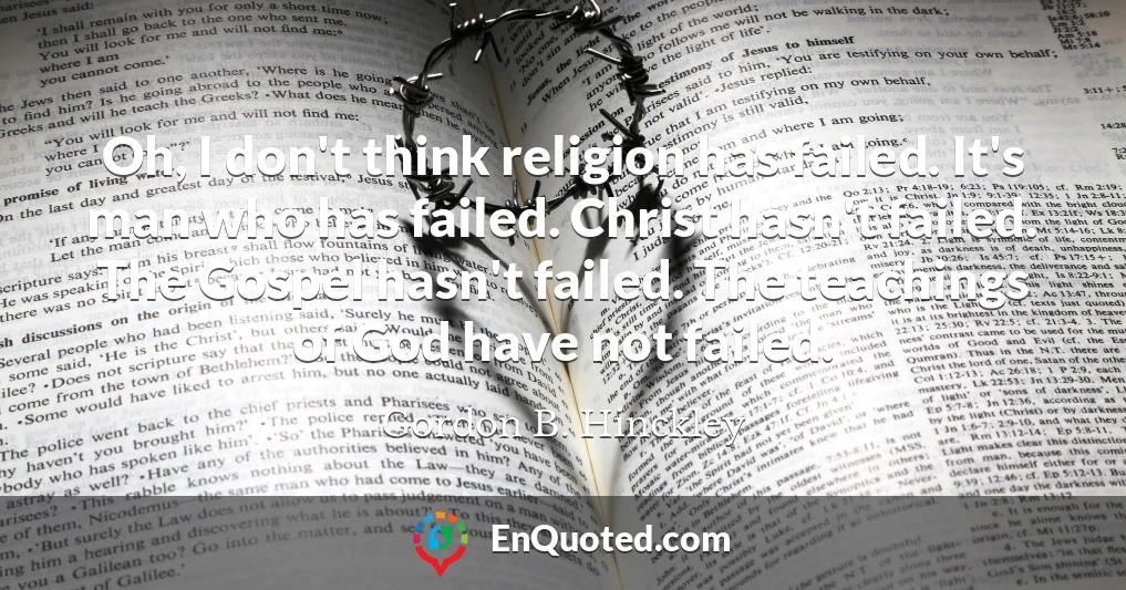 Oh, I don't think religion has failed. It's man who has failed. Christ hasn't failed. The Gospel hasn't failed. The teachings of God have not failed.