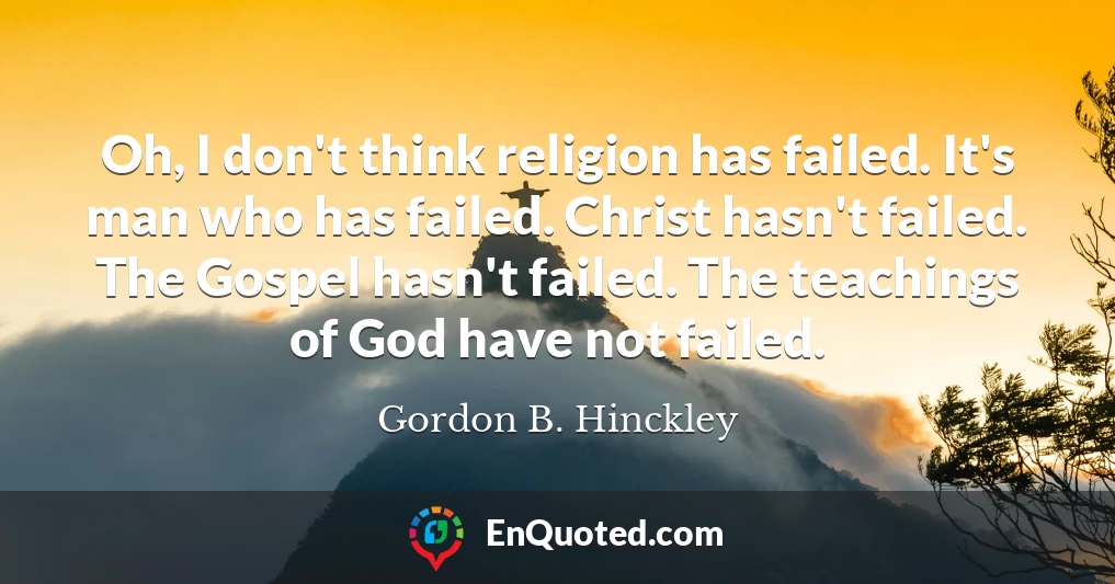 Oh, I don't think religion has failed. It's man who has failed. Christ hasn't failed. The Gospel hasn't failed. The teachings of God have not failed.