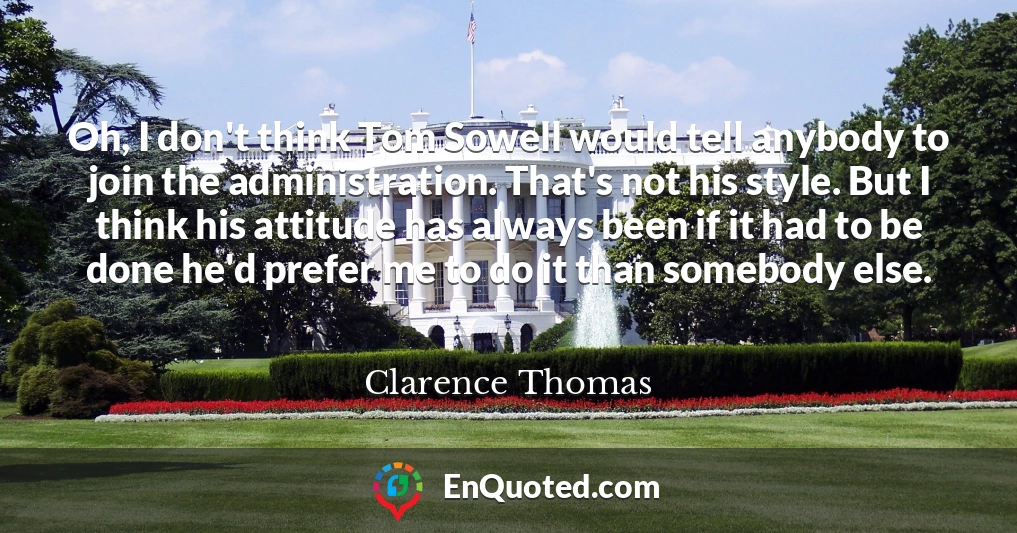 Oh, I don't think Tom Sowell would tell anybody to join the administration. That's not his style. But I think his attitude has always been if it had to be done he'd prefer me to do it than somebody else.