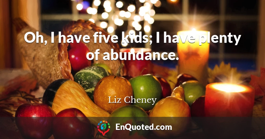 Oh, I have five kids; I have plenty of abundance.