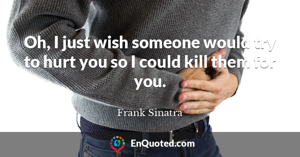 Oh, I just wish someone would try to hurt you so I could kill them for you.
