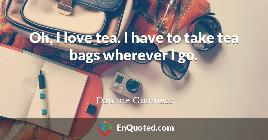 Oh, I love tea. I have to take tea bags wherever I go.