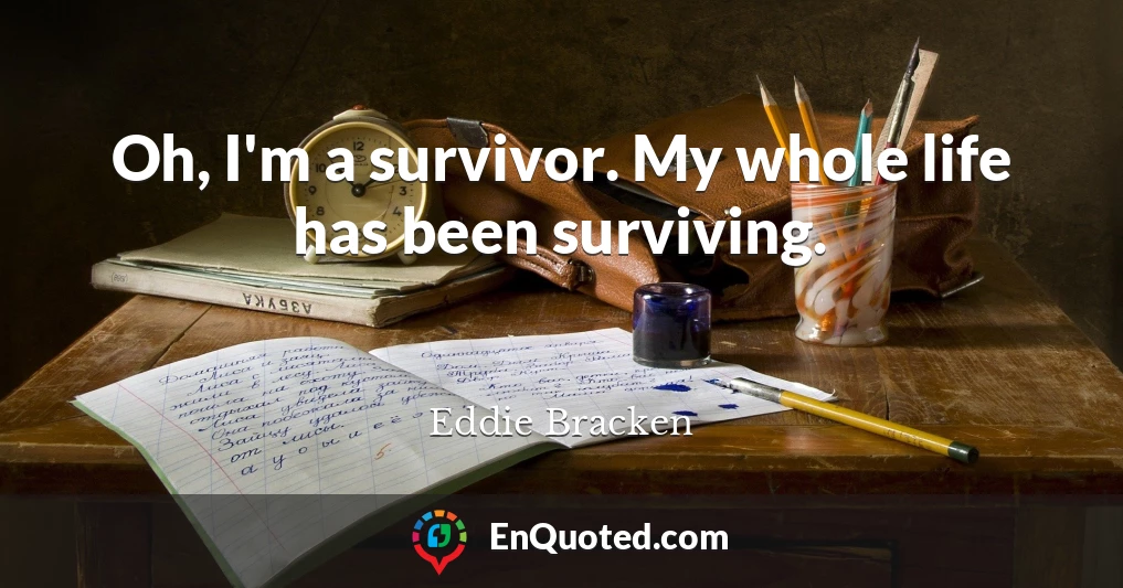 Oh, I'm a survivor. My whole life has been surviving.