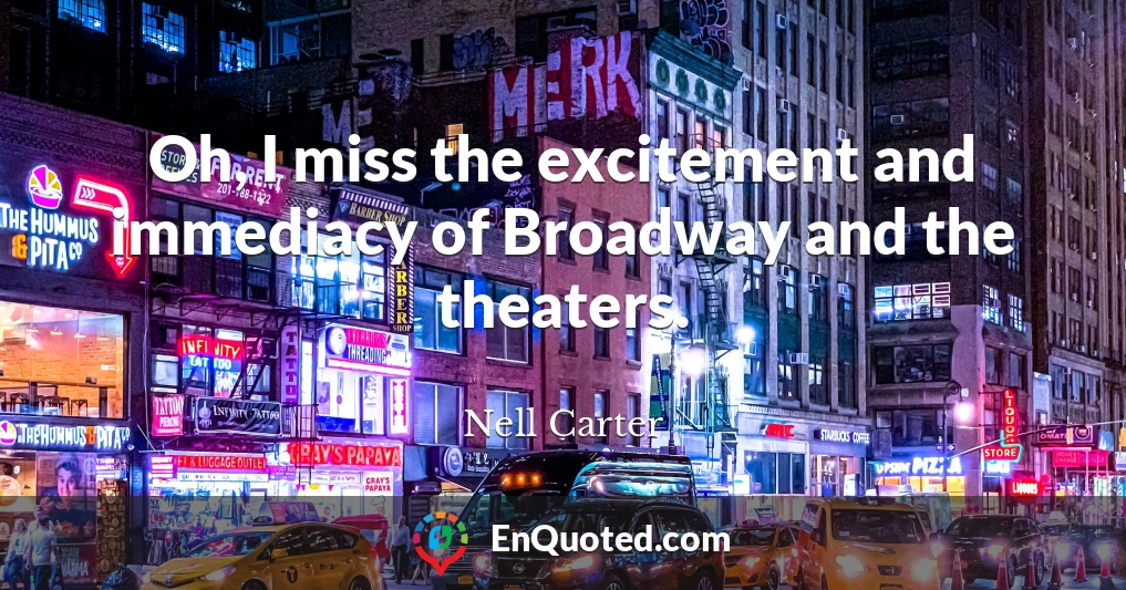 Oh, I miss the excitement and immediacy of Broadway and the theaters.
