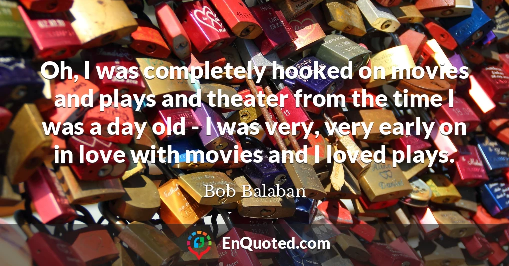Oh, I was completely hooked on movies and plays and theater from the time I was a day old - I was very, very early on in love with movies and I loved plays.