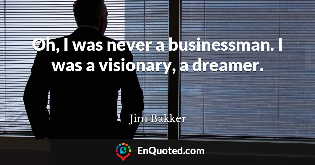 Oh, I was never a businessman. I was a visionary, a dreamer.