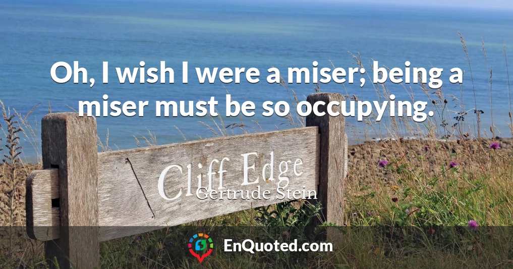Oh, I wish I were a miser; being a miser must be so occupying.