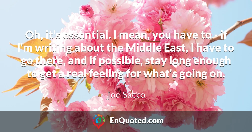 Oh, it's essential. I mean, you have to - if I'm writing about the Middle East, I have to go there, and if possible, stay long enough to get a real feeling for what's going on.