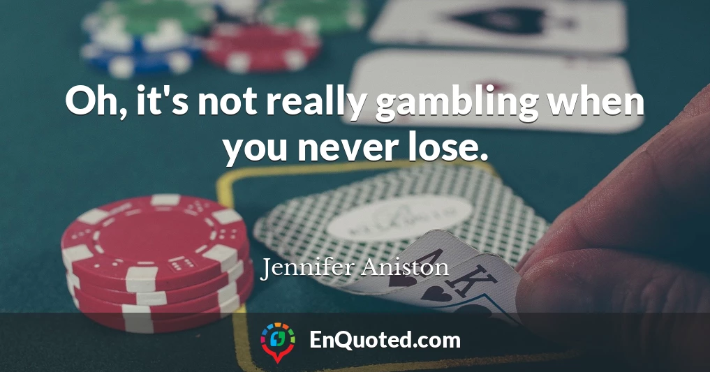 Oh, it's not really gambling when you never lose.