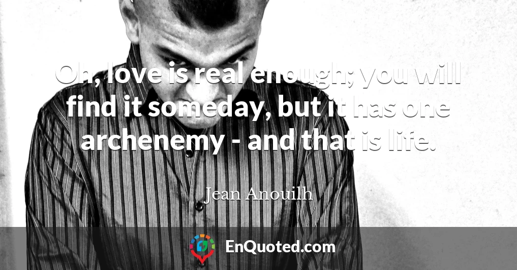 Oh, love is real enough; you will find it someday, but it has one archenemy - and that is life.