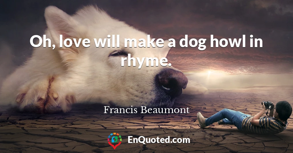 Oh, love will make a dog howl in rhyme.