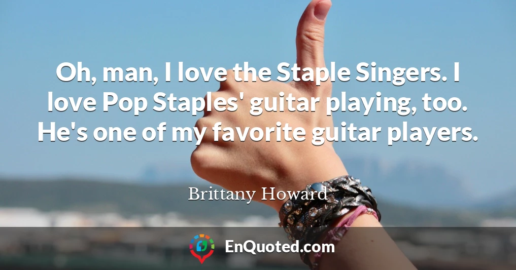 Oh, man, I love the Staple Singers. I love Pop Staples' guitar playing, too. He's one of my favorite guitar players.