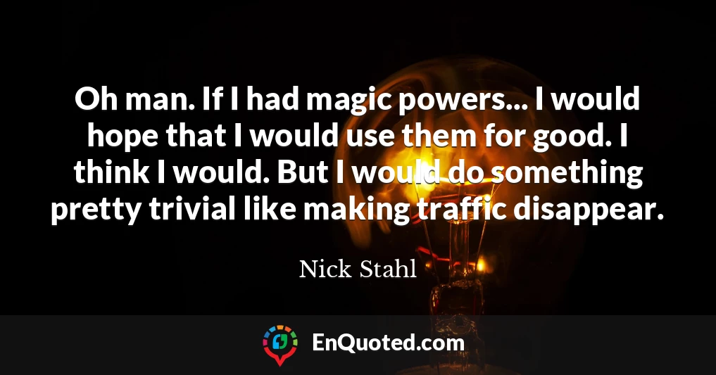 Oh man. If I had magic powers... I would hope that I would use them for good. I think I would. But I would do something pretty trivial like making traffic disappear.