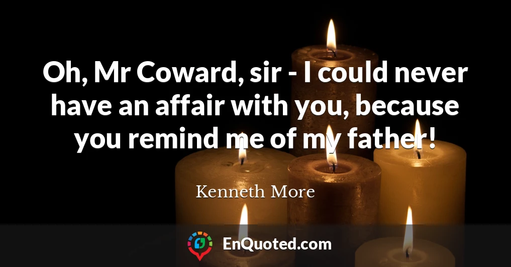 Oh, Mr Coward, sir - I could never have an affair with you, because you remind me of my father!