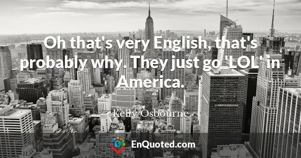 Oh that's very English, that's probably why. They just go 'LOL' in America.