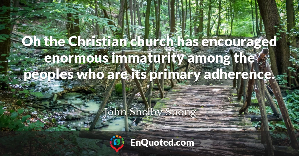Oh the Christian church has encouraged enormous immaturity among the peoples who are its primary adherence.