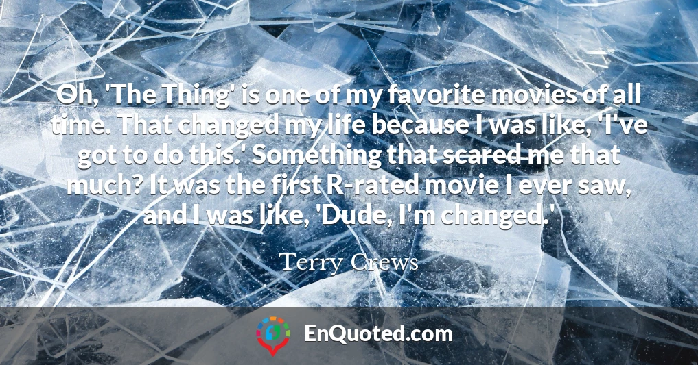 Oh, 'The Thing' is one of my favorite movies of all time. That changed my life because I was like, 'I've got to do this.' Something that scared me that much? It was the first R-rated movie I ever saw, and I was like, 'Dude, I'm changed.'