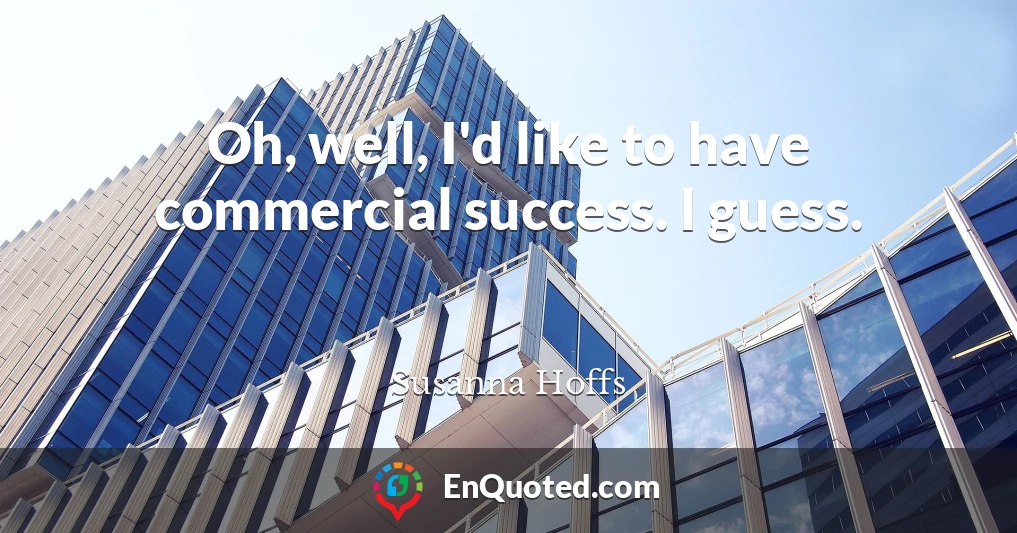 Oh, well, I'd like to have commercial success. I guess.